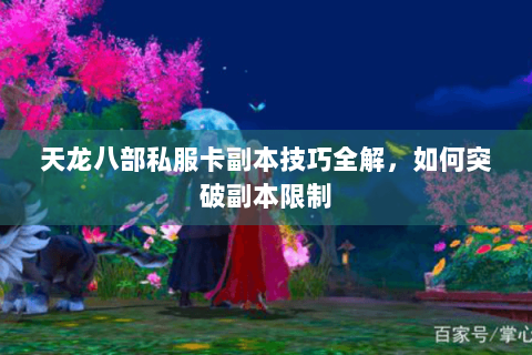 天龙八部私服卡副本技巧全解，如何突破副本限制