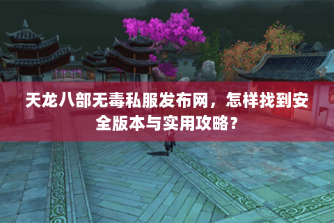 天龙八部无毒私服发布网，怎样找到安全版本与实用攻略？