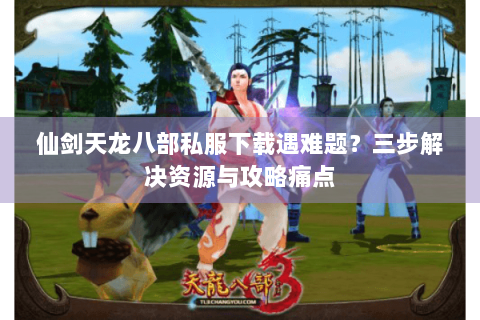 仙剑天龙八部私服下载遇难题?三步解决资源与攻略痛点 仙剑天龙八部私服下载遇难题?三步解决资源与攻略痛点