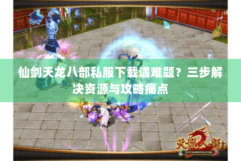 仙剑天龙八部私服下载遇难题？三步解决资源与攻略痛点