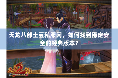 天龙八部土豆私服网，如何找到稳定安全的经典版本？