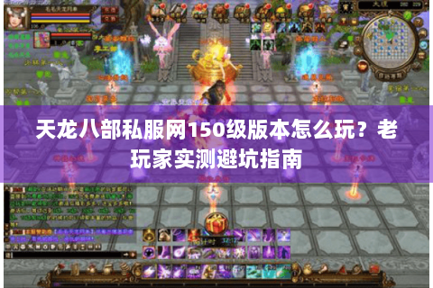 天龙八部私服网150级版本怎么玩？老玩家实测避坑指南
