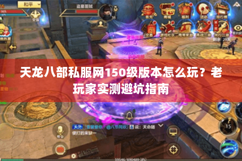 天龙八部私服网150级版本怎么玩？老玩家实测避坑指南