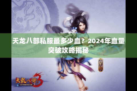 天龙八部私服最多少血？2024年血量突破攻略揭秘