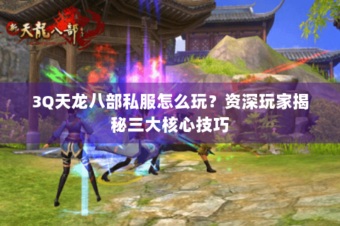3Q天龙八部私服怎么玩？资深玩家揭秘三大核心技巧