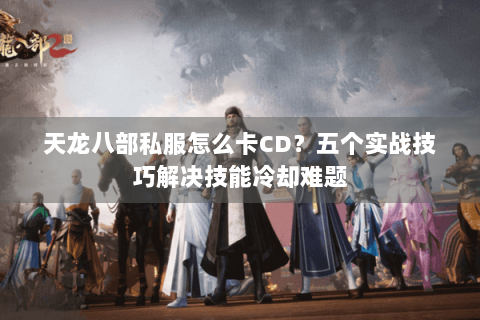 天龙八部私服怎么卡CD？五个实战技巧解决技能冷却难题