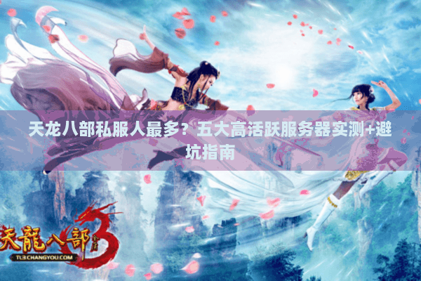 天龙八部私服人最多？五大高活跃服务器实测+避坑指南