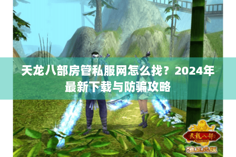 天龙八部房管私服网怎么找？2024年最新下载与防骗攻略