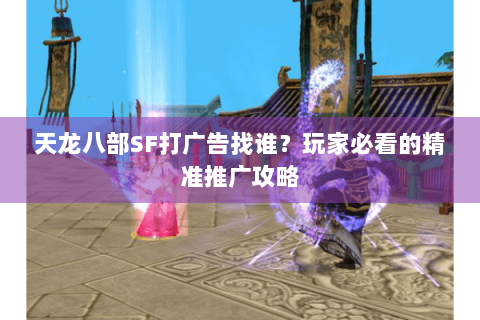 天龙八部SF打广告找谁？玩家必看的精准推广攻略