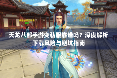 天龙八部手游变私服靠谱吗？深度解析下载风险与避坑指南