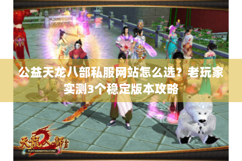 公益天龙八部私服网站怎么选？老玩家实测3个稳定版本攻略