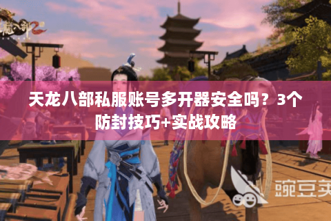 天龙八部私服账号多开器安全吗？3个防封技巧+实战攻略