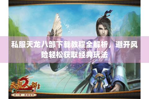 私服天龙八部下载教程全解析，避开风险轻松获取经典玩法