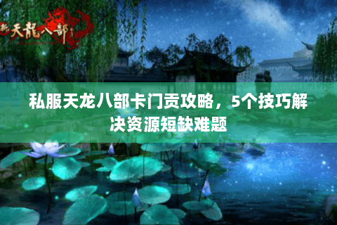 私服天龙八部卡门贡攻略,5个技巧解决资源短缺难题 私服天龙八部卡门贡攻略,5个技巧解决资源短缺难题