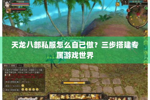 天龙八部私服怎么自己做？三步搭建专属游戏世界