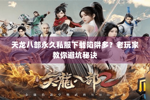 天龙八部永久私服下载陷阱多？老玩家教你避坑秘诀