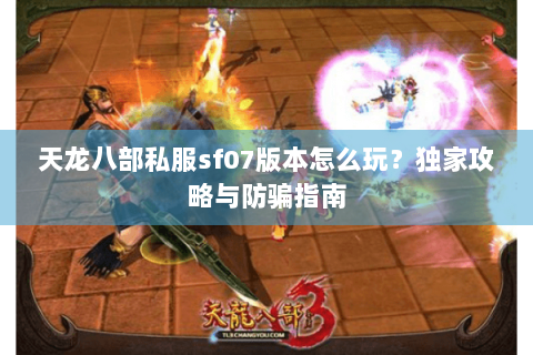 天龙八部私服sf07版本怎么玩?独家攻略与防骗指南 天龙八部私服sf07版本怎么玩?独家攻略与防骗指南