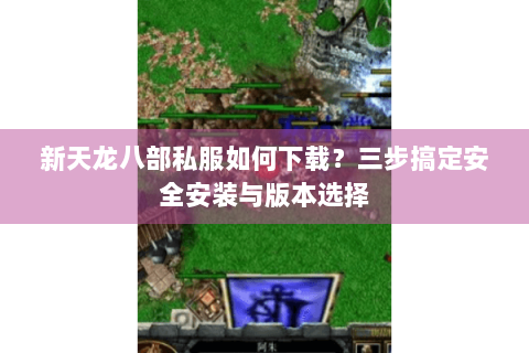 新天龙八部私服如何下载?三步搞定安全安装与版本选择 新天龙八部私服如何下载?三步搞定安全安装与版本选择