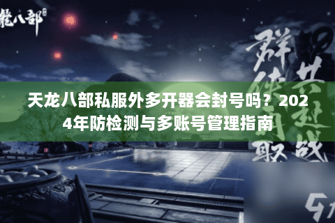 天龙八部私服外多开器会封号吗？2024年防检测与多账号管理指南