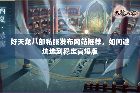 好天龙八部私服发布网站推荐，如何避坑选到稳定高爆版