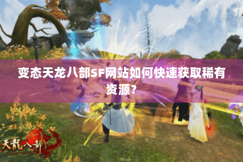 变态天龙八部SF网站如何快速获取稀有资源？