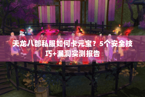 天龙八部私服如何卡元宝？5个安全技巧+漏洞实测报告