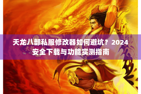 天龙八部私服修改器如何避坑？2024安全下载与功能实测指南
