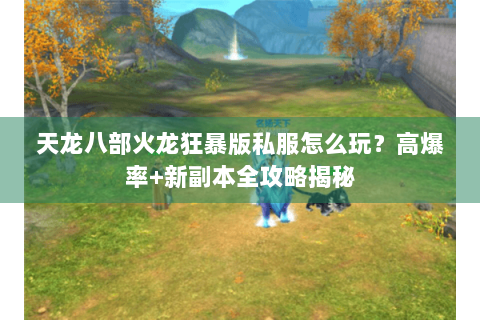 天龙八部火龙狂暴版私服怎么玩？高爆率+新副本全攻略揭秘