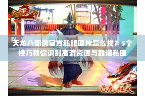 天龙八部仿官方私服图片怎么找？5个技巧教你识别高清资源与靠谱私服