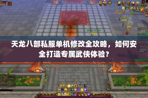 天龙八部私服单机修改全攻略，如何安全打造专属武侠体验？