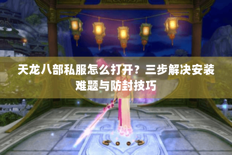 天龙八部私服怎么打开？三步解决安装难题与防封技巧