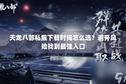 天龙八部私服下载时间怎么选？避开风险找到最佳入口