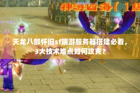 天龙八部怀旧sf端游服务器搭建必看，3大技术难点如何攻克？
