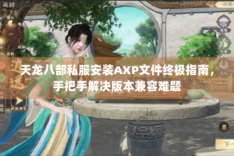 天龙八部私服安装AXP文件终极指南，手把手解决版本兼容难题