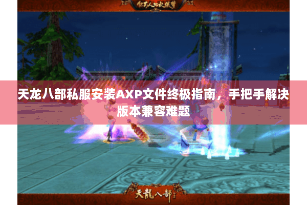 天龙八部私服安装AXP文件终极指南,手把手解决版本兼容难题 天龙八部私服安装AXP文件终极指南,手把手解决版本兼容难题