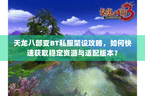 天龙八部变BT私服架设攻略，如何快速获取稳定资源与适配版本？