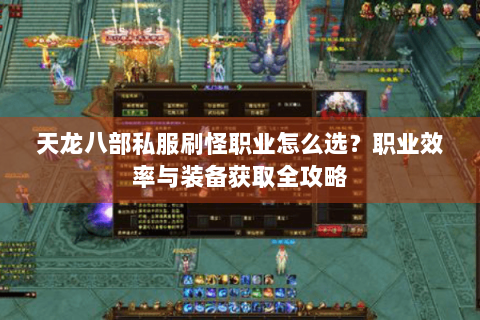 天龙八部私服刷怪职业怎么选？职业效率与装备获取全攻略