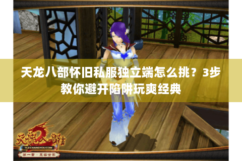 天龙八部怀旧私服独立端怎么挑？3步教你避开陷阱玩爽经典