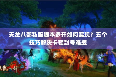 天龙八部私服脚本多开如何实现？五个技巧解决卡顿封号难题