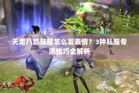 天龙八部私服怎么发表情？3种私服专属技巧全解析