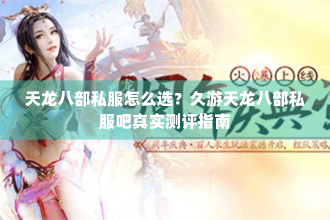 天龙八部私服怎么选？久游天龙八部私服吧真实测评指南