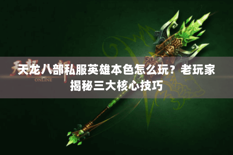 天龙八部私服英雄本色怎么玩？老玩家揭秘三大核心技巧