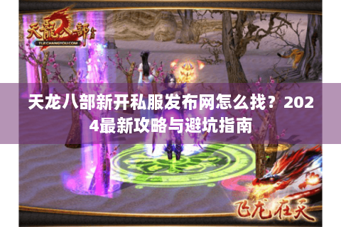 天龙八部新开私服发布网怎么找？2024最新攻略与避坑指南