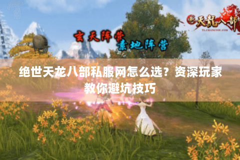 绝世天龙八部私服网怎么选?资深玩家教你避坑技巧 绝世天龙八部私服网怎么选?资深玩家教你避坑技巧