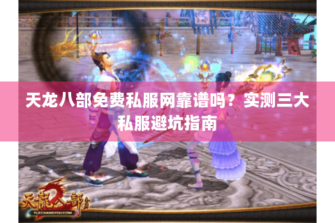 天龙八部免费私服网靠谱吗？实测三大私服避坑指南