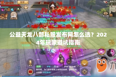 公益天龙八部私服发布网怎么选？2024年玩家避坑指南