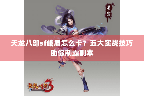 天龙八部sf峨眉怎么卡？五大实战技巧助你制霸副本