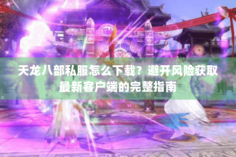 天龙八部私服怎么下载？避开风险获取最新客户端的完整指南