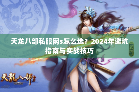 天龙八部私服网s怎么选？2024年避坑指南与实战技巧