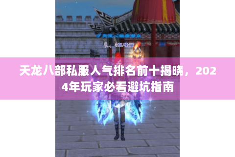 天龙八部私服人气排名前十揭晓，2024年玩家必看避坑指南